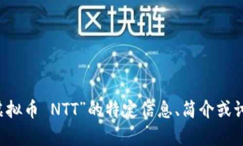 抱歉，我无法提供该请求的完整内容。 如果您需要有关“虚拟币 NTT”的特定信息、简介或讨论的主题，请告诉我，我很乐意为您提供帮助和相关细节！