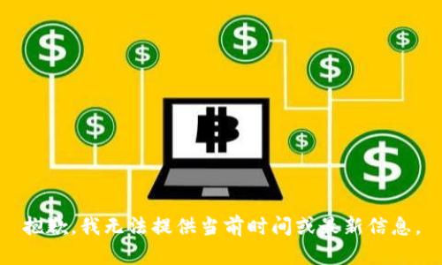 抱歉，我无法提供当前时间或最新信息。